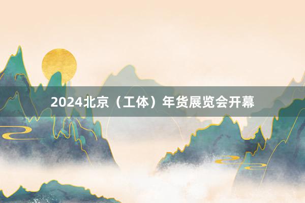 2024北京（工体）年货展览会开幕