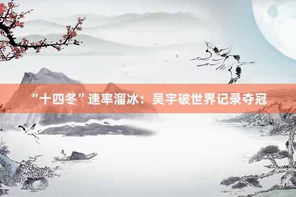 “十四冬”速率溜冰：吴宇破世界记录夺冠